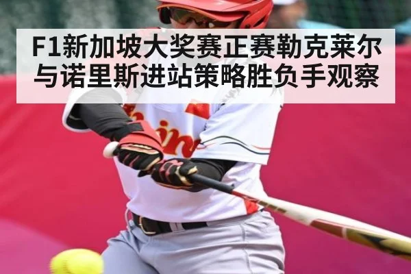 F1新加坡大奖赛正赛勒克莱尔与诺里斯进站策略胜负手观察 - kaiyun