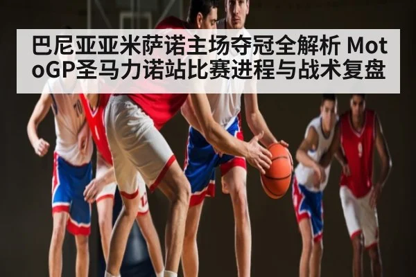 巴尼亚亚米萨诺主场夺冠全解析 MotoGP圣马力诺站比赛进程与战术复盘 - kaiyun