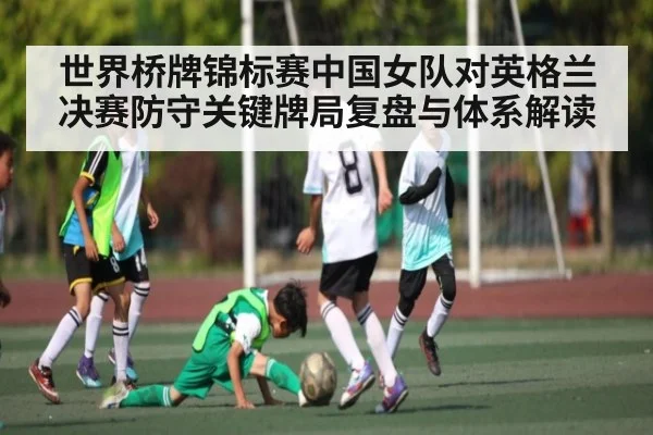世界桥牌锦标赛中国女队对英格兰决赛防守关键牌局复盘与体系解读