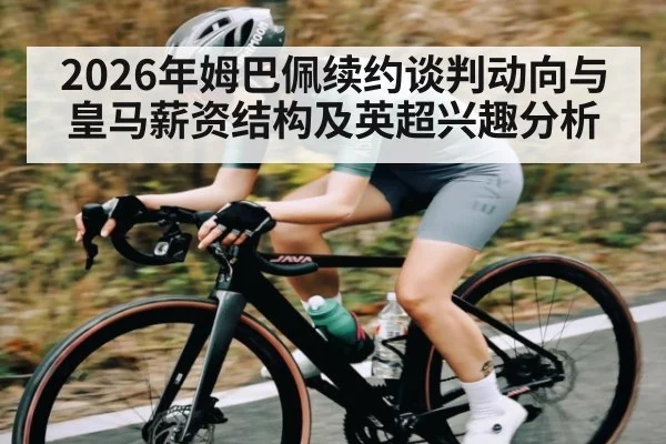 2026年姆巴佩续约谈判动向与皇马薪资结构及英超兴趣分析